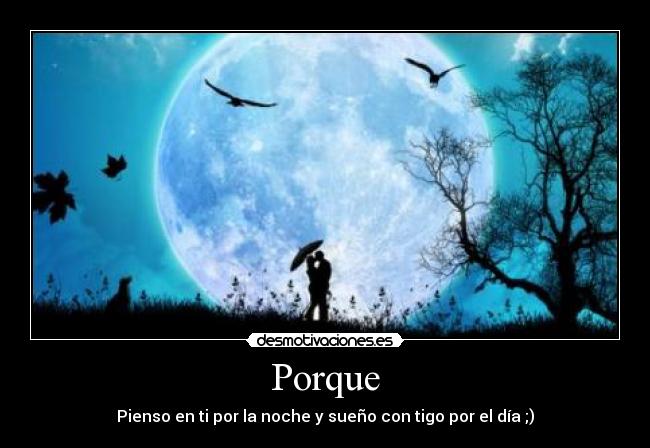 Porque - Pienso en ti por la noche y sueño con tigo por el día ;)