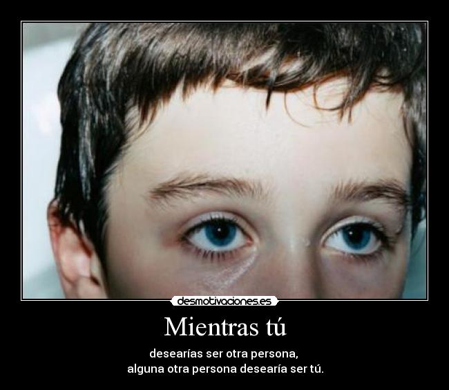 Mientras tú - desearías ser otra persona,
alguna otra persona desearía ser tú.