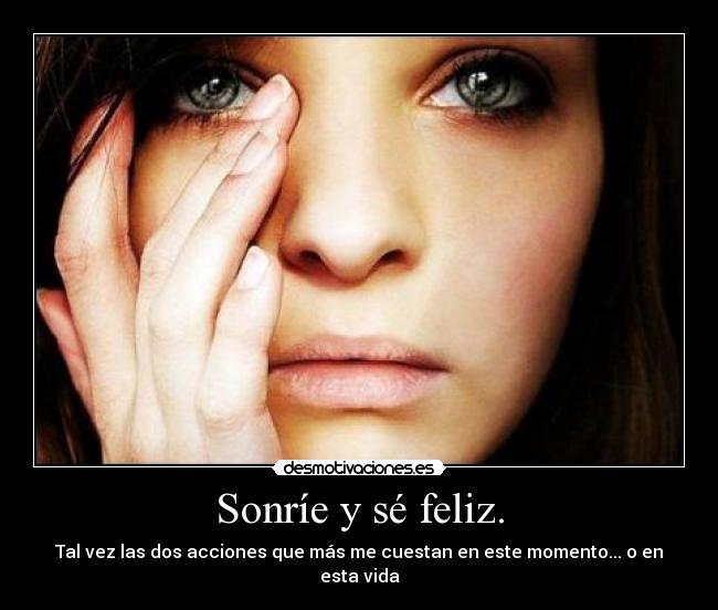 Sonríe y sé feliz. - Tal vez las dos acciones que más me cuestan en este momento... o en esta vida