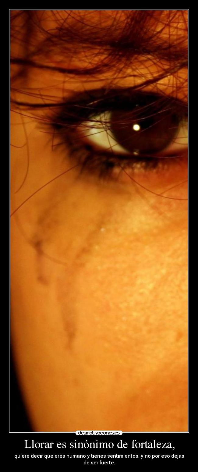 Llorar es sinónimo de fortaleza, - quiere decir que eres humano y tienes sentimientos, y no por eso dejas de ser fuerte.