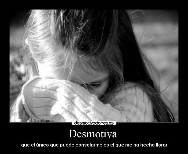 Desmotiva  - que el único que puede consolarme es el que me ha hecho llorar