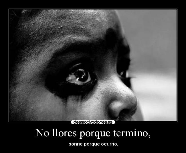No llores porque termino, - sonrie porque ocurrio.