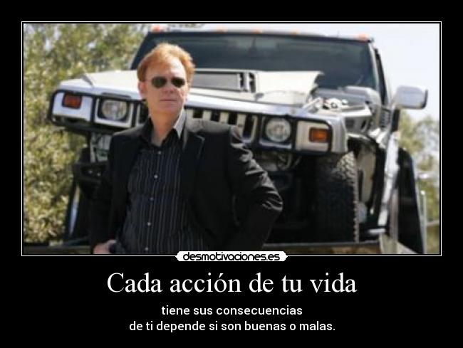 Cada acción de tu vida - tiene sus consecuencias
de ti depende si son buenas o malas.