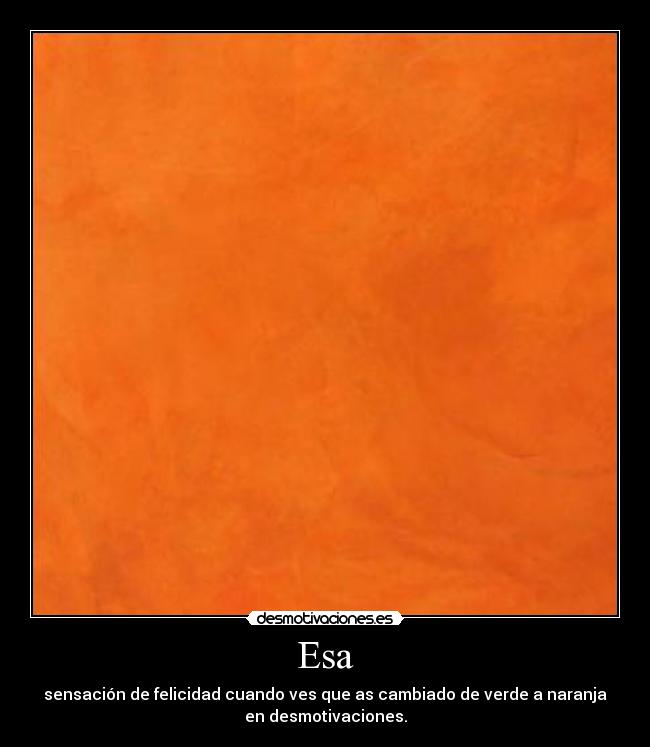 Esa - sensación de felicidad cuando ves que as cambiado de verde a naranja
en desmotivaciones.
