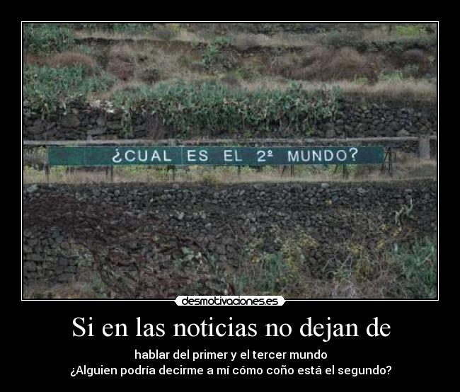 Si en las noticias no dejan de - hablar del primer y el tercer mundo
¿Alguien podría decirme a mí cómo coño está el segundo?