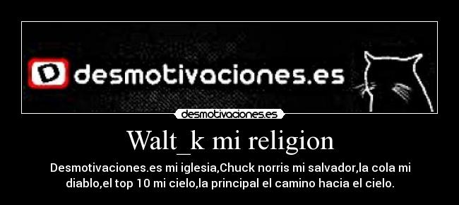 Walt_k mi religion - Desmotivaciones.es mi iglesia,Chuck norris mi salvador,la cola mi
diablo,el top 10 mi cielo,la principal el camino hacia el cielo.