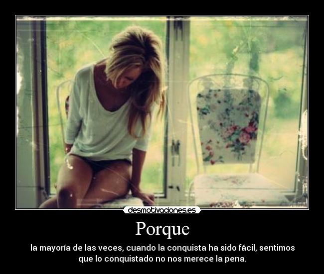 Porque - la mayoría de las veces, cuando la conquista ha sido fácil, sentimos
que lo conquistado no nos merece la pena.