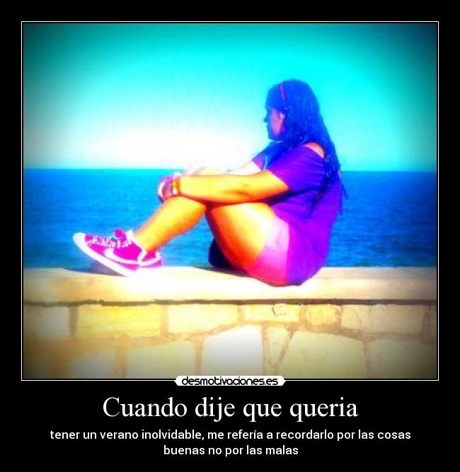 Cuando dije que queria - tener un verano inolvidable, me refería a recordarlo por las cosas
buenas no por las malas