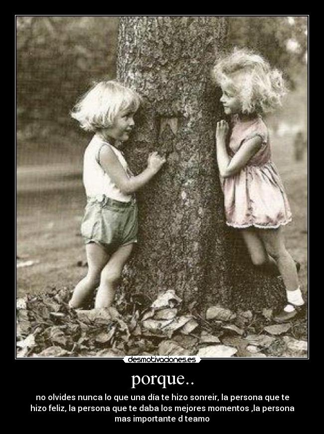 porque.. - no olvides nunca lo que una día te hizo sonreir, la persona que te
hizo feliz, la persona que te daba los mejores momentos ,la persona
mas importante♥d♥teamo♥