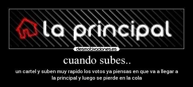 cuando subes.. - un cartel y suben muy rapido los votos ya piensas en que va a llegar a
la principal y luego se pierde en la cola