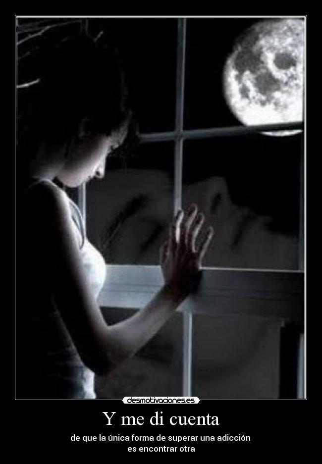 Y me di cuenta - de que la única forma de superar una adicción 
es encontrar otra