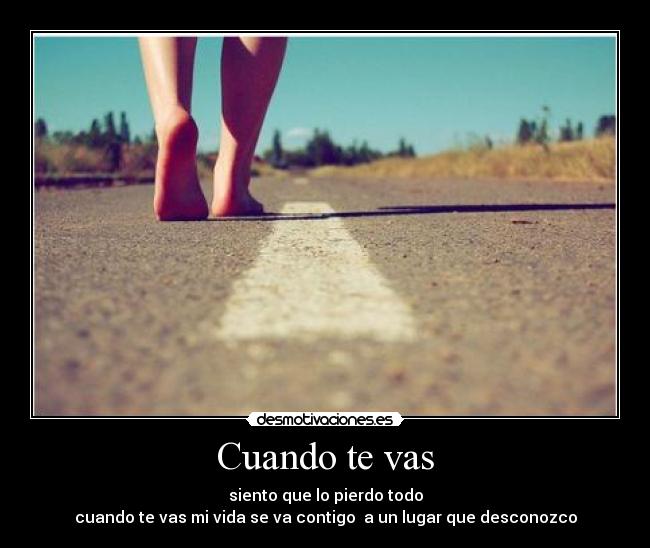 Cuando te vas - siento que lo pierdo todo
cuando te vas mi vida se va contigo  a un lugar que desconozco