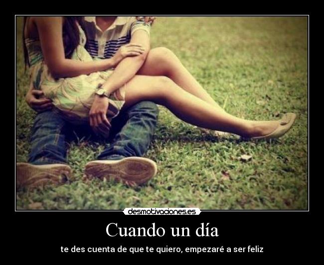 Cuando un día - te des cuenta de que te quiero, empezaré a ser feliz
