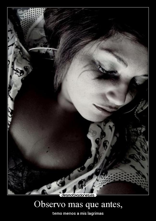 Observo mas que antes, - temo menos a mis lagrimas