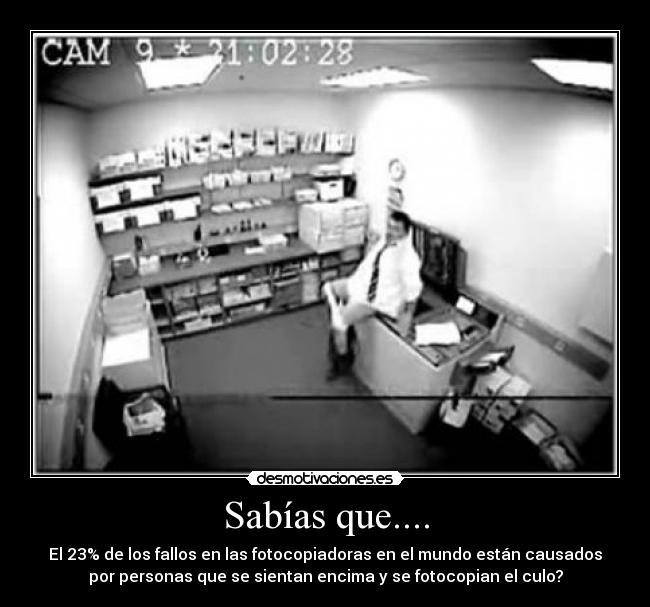 Sabías que.... - El 23% de los fallos en las fotocopiadoras en el mundo están causados
por personas que se sientan encima y se fotocopian el culo?