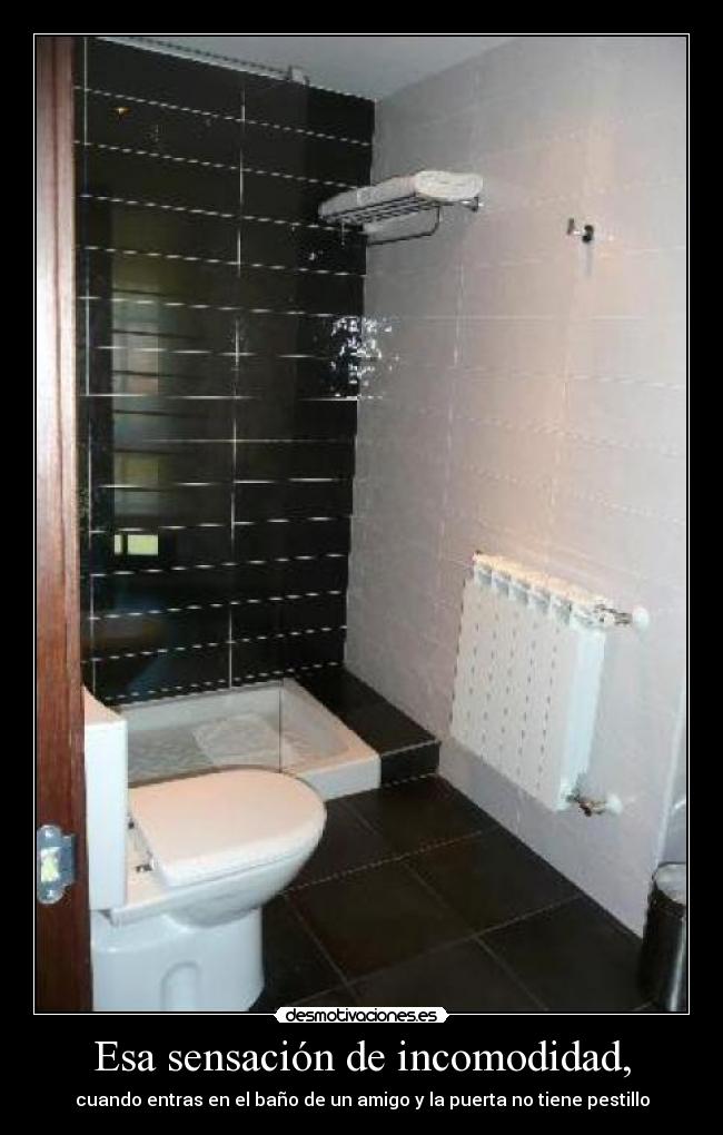 Esa sensación de incomodidad, - cuando entras en el baño de un amigo y la puerta no tiene pestillo