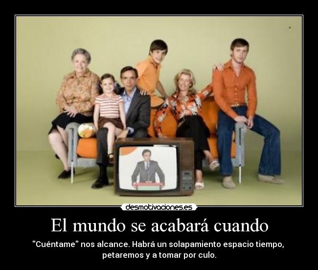 El mundo se acabará cuando - Cuéntame nos alcance. Habrá un solapamiento espacio tiempo,
petaremos y a tomar por culo.