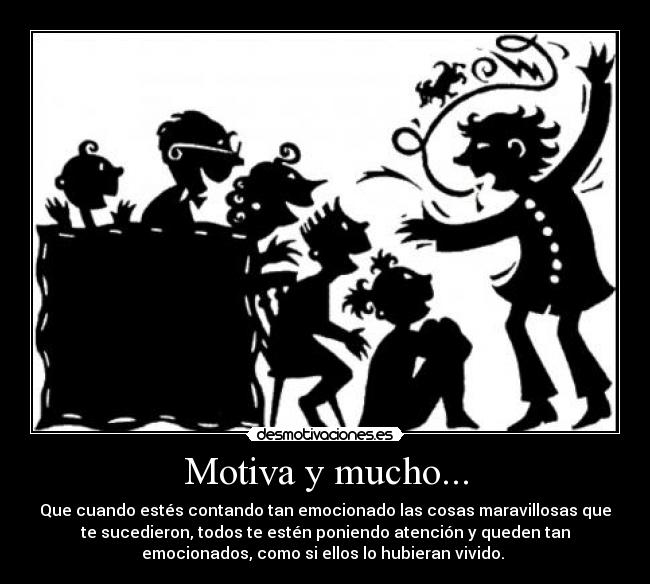 Motiva y mucho... - Que cuando estés contando tan emocionado las cosas maravillosas que
te sucedieron, todos te estén poniendo atención y queden tan
emocionados, como si ellos lo hubieran vivido. 