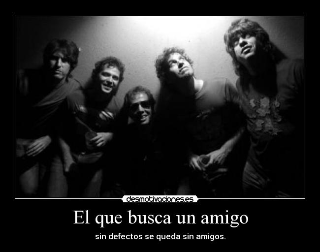 El que busca un amigo - sin defectos se queda sin amigos.