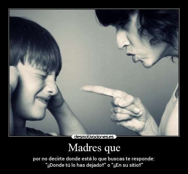 Madres que - por no decirte donde está lo que buscas te responde:
¡¡Donde tú lo has dejado!! o ¡¡En su sitio!!