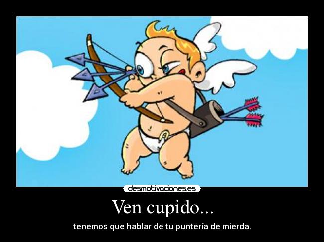 Ven cupido... - tenemos que hablar de tu puntería de mierda.