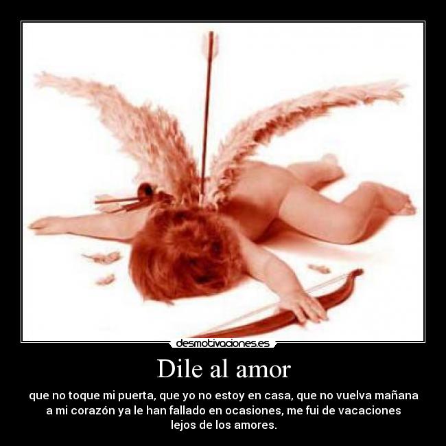 Dile al amor - que no toque mi puerta, que yo no estoy en casa, que no vuelva mañana
a mi corazón ya le han fallado en ocasiones, me fui de vacaciones lejos de los amores.