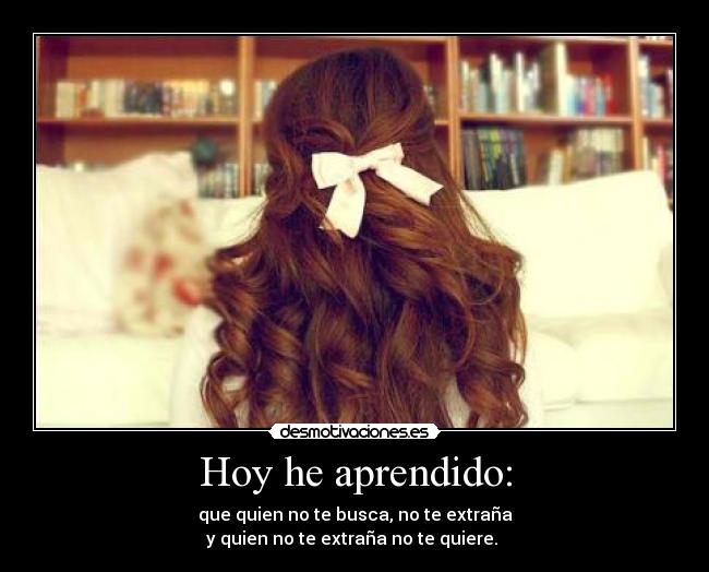 Hoy he aprendido: - que quien no te busca, no te extraña
y quien no te extraña no te quiere. 