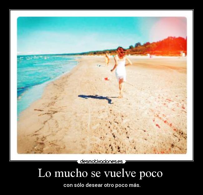 Lo mucho se vuelve poco - con sólo desear otro poco más.