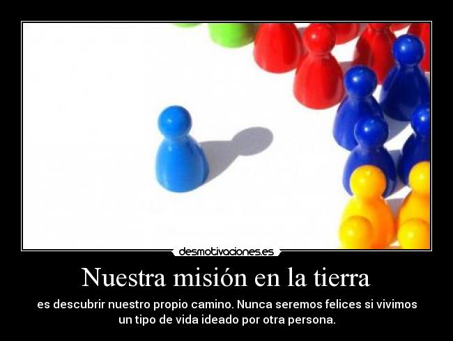 Nuestra misión en la tierra - es descubrir nuestro propio camino. Nunca seremos felices si vivimos
un tipo de vida ideado por otra persona.
