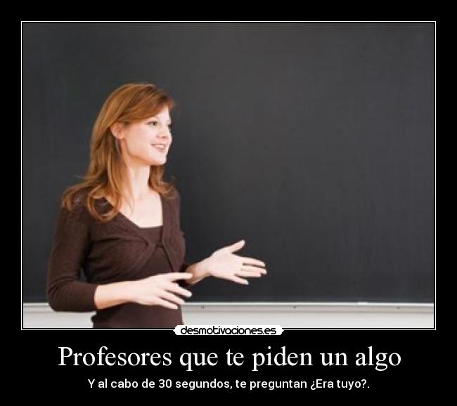 Profesores que te piden un algo - Y al cabo de 30 segundos, te preguntan ¿Era tuyo?.