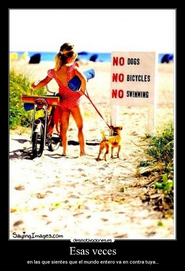 Esas veces - en las que sientes que el mundo entero va en contra tuya...