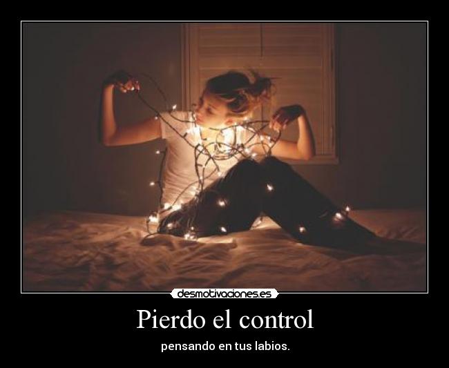 Pierdo el control - pensando en tus labios.