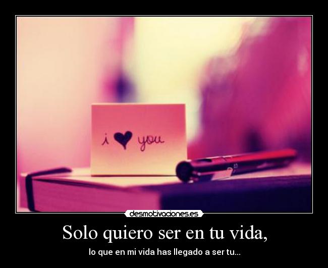 Solo quiero ser en tu vida, -