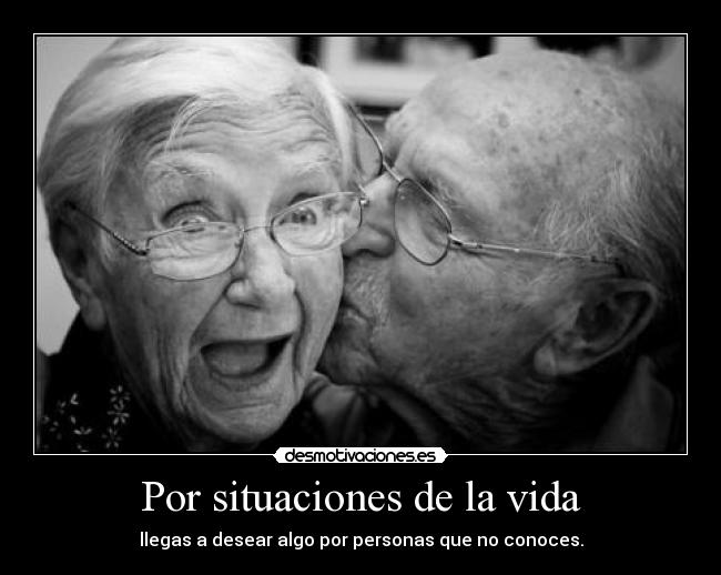 Por situaciones de la vida - llegas a desear algo por personas que no conoces.