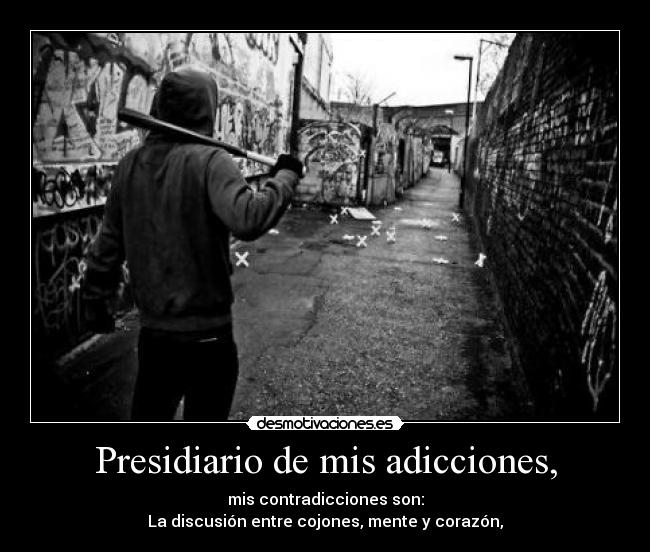 Presidiario de mis adicciones, - mis contradicciones son:
La discusión entre cojones, mente y corazón,