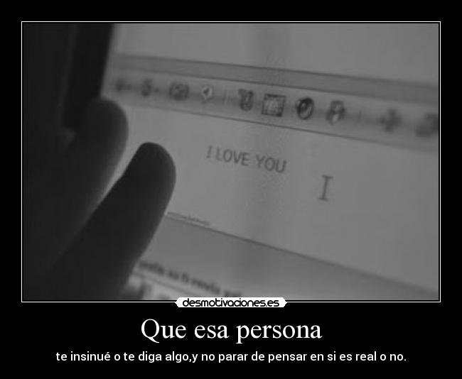 Que esa persona - te insinué o te diga algo,y no parar de pensar en si es real o no.