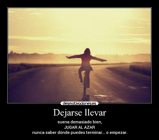 Dejarse llevar - suena demasiado bien,
JUGAR AL AZAR
nunca saber dónde puedes terminar... o empezar.