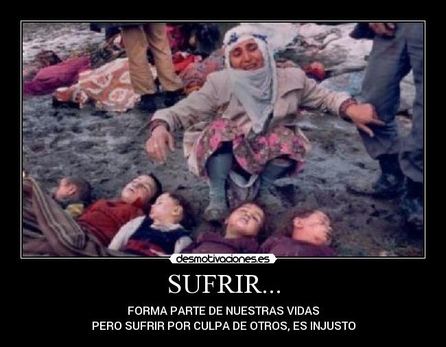 SUFRIR... - FORMA PARTE DE NUESTRAS VIDAS
PERO SUFRIR POR CULPA DE OTROS, ES INJUSTO