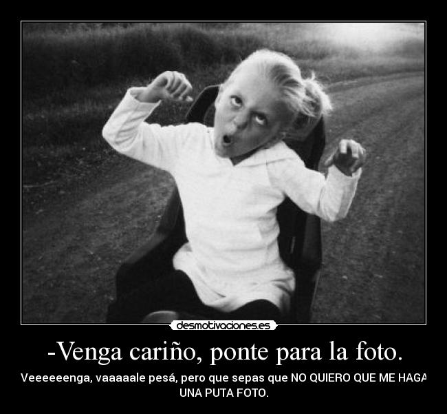 -Venga cariño, ponte para la foto. - +Veeeeeenga, vaaaaale pesá, pero que sepas que NO QUIERO QUE ME HAGAS
UNA PUTA FOTO.