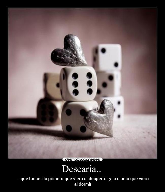 Desearía.. - ... que fueses lo primero que viera al despertar y lo ultimo que viera al dormir