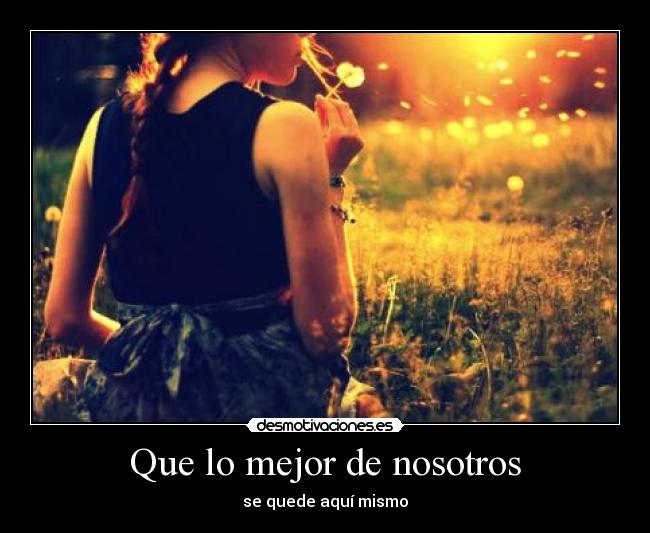 Que lo mejor de nosotros - se quede aquí mismo