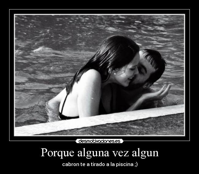 Porque alguna vez algun - cabron te a tirado a la piscina ;)