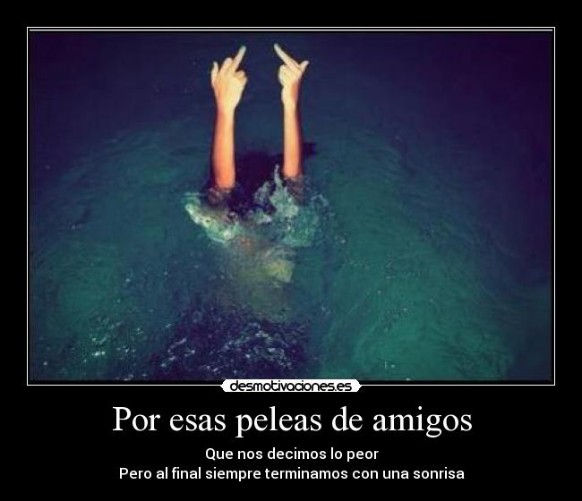 Por esas peleas de amigos - Que nos decimos lo peor
Pero al final siempre terminamos con una sonrisa