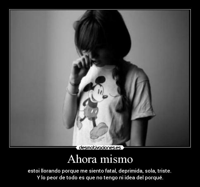 Ahora mismo - estoi llorando porque me siento fatal, deprimida, sola, triste. 
Y lo peor de todo es que no tengo ni idea del porqué.