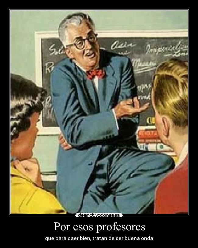 Por esos profesores - que para caer bien, tratan de ser buena onda