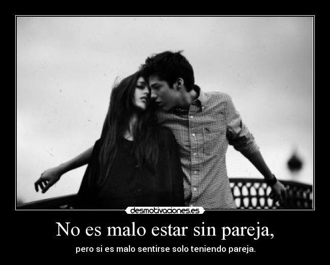 No es malo estar sin pareja, - pero si es malo sentirse solo teniendo pareja.