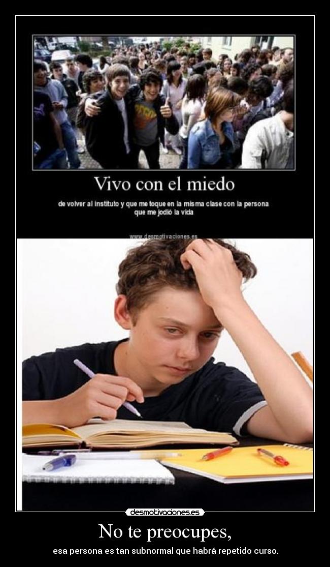 No te preocupes, - esa persona es tan subnormal que habrá repetido curso.
