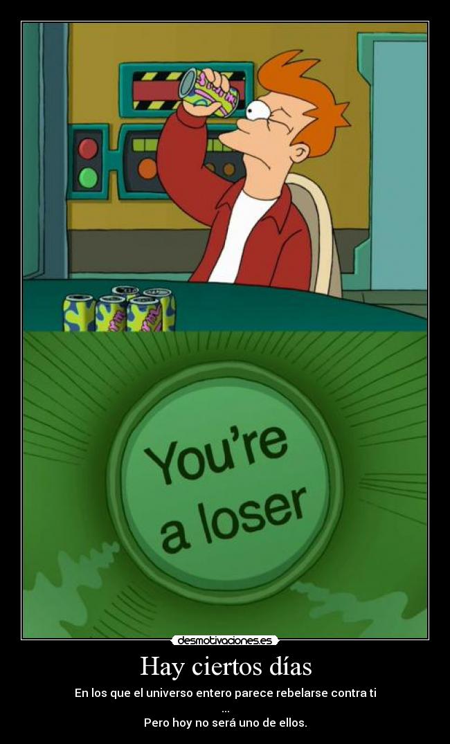 Hay ciertos días - En los que el universo entero parece rebelarse contra ti
...
Pero hoy no será uno de ellos.