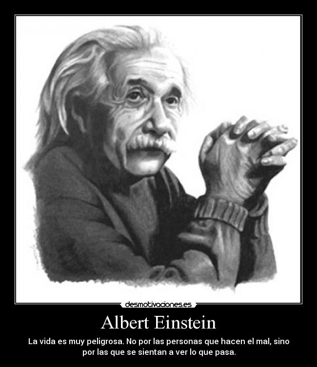Albert Einstein - La vida es muy peligrosa. No por las personas que hacen el mal, sino
por las que se sientan a ver lo que pasa.