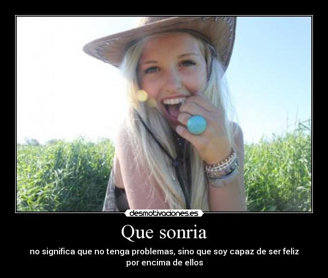 Que sonria - no significa que no tenga problemas, sino que soy capaz de ser feliz
por encima de ellos